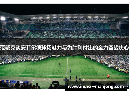 范戴克谈安菲尔德球场魅力与为胜利付出的全力备战决心
