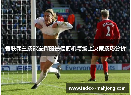 曼联弗兰技能发挥的最佳时机与场上决策技巧分析