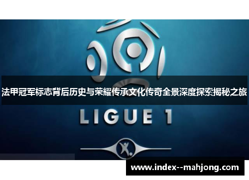 法甲冠军标志背后历史与荣耀传承文化传奇全景深度探索揭秘之旅