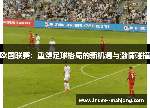 欧国联赛：重塑足球格局的新机遇与激情碰撞