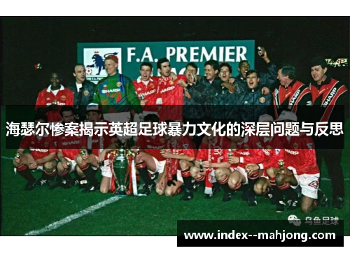 海瑟尔惨案揭示英超足球暴力文化的深层问题与反思