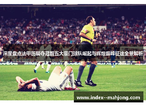 深度盘点法甲历届夺冠前五大豪门球队崛起与辉煌巅峰征途全景解析