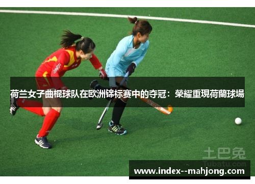 荷兰女子曲棍球队在欧洲锦标赛中的夺冠：榮耀重現荷蘭球場