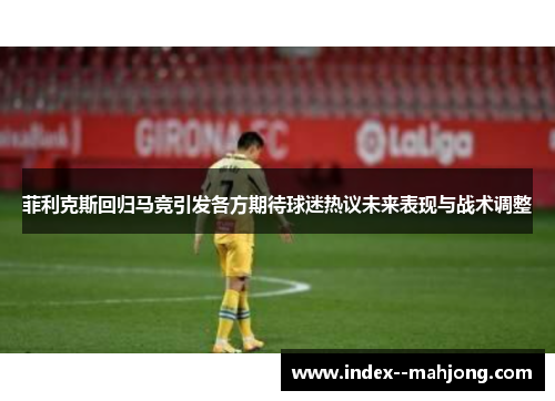 菲利克斯回归马竞引发各方期待球迷热议未来表现与战术调整