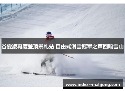 谷爱凌再度登顶崇礼站 自由式滑雪冠军之声回响雪山