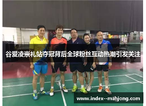 谷爱凌崇礼站夺冠背后全球粉丝互动热潮引发关注