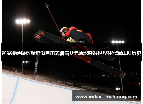 谷爱凌延续辉煌统治自由式滑雪U型场地夺得世界杯冠军再创历史