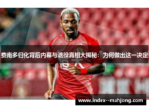 费南多归化背后内幕与退役真相大揭秘：为何做出这一决定