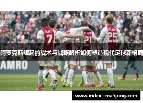 阿贾克斯崛起的战术与战略解析如何塑造现代足球新格局