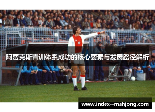 阿贾克斯青训体系成功的核心要素与发展路径解析