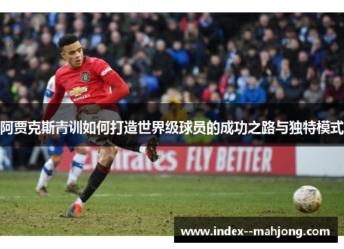 阿贾克斯青训如何打造世界级球员的成功之路与独特模式