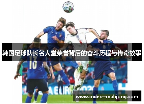 韩国足球队长名人堂荣誉背后的奋斗历程与传奇故事