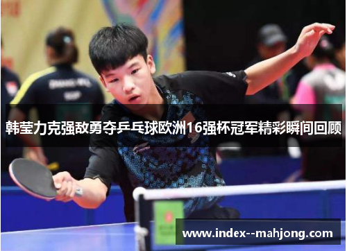 韩莹力克强敌勇夺乒乓球欧洲16强杯冠军精彩瞬间回顾