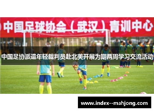 中国足协派遣年轻裁判员赴北美开展为期两周学习交流活动