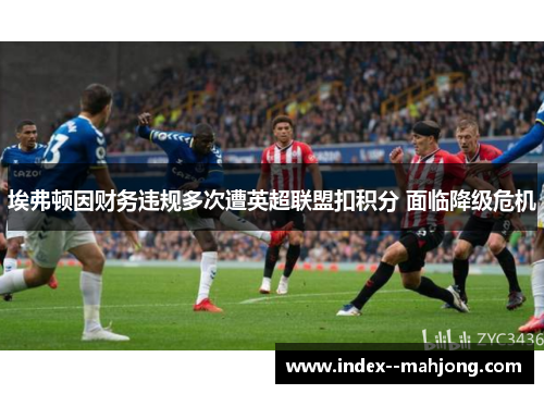 埃弗顿因财务违规多次遭英超联盟扣积分 面临降级危机