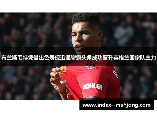 布兰斯韦特凭借出色表现迅速崭露头角成功晋升英格兰国家队主力