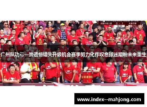 广州队功亏一篑遗憾错失升级机会赛季努力化作叹息球迷期盼未来重生