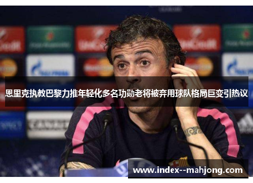 恩里克执教巴黎力推年轻化多名功勋老将被弃用球队格局巨变引热议