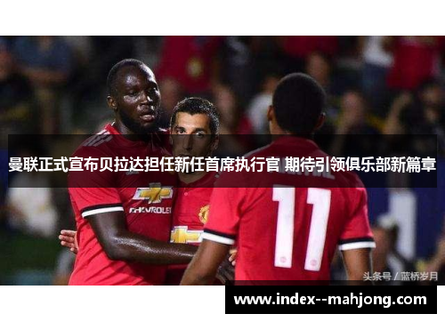 曼联正式宣布贝拉达担任新任首席执行官 期待引领俱乐部新篇章 曼联正式宣布贝拉达担任新任首席执行官 期待引领俱乐部新篇章