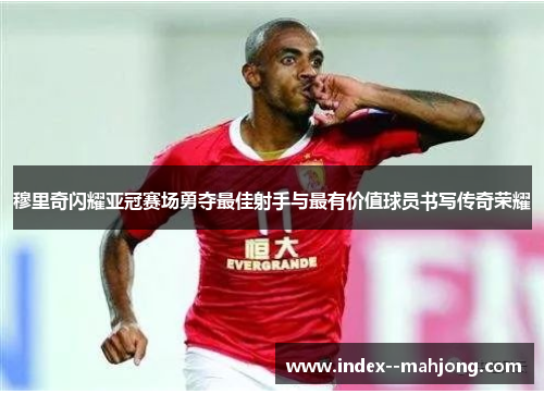 穆里奇闪耀亚冠赛场勇夺最佳射手与最有价值球员书写传奇荣耀