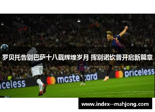 罗贝托告别巴萨十八载辉煌岁月 挥别诺坎普开启新篇章