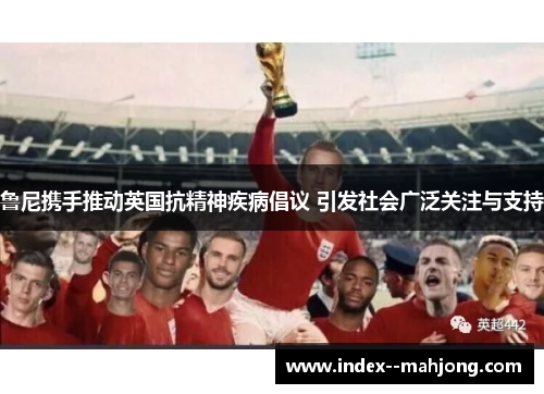 鲁尼携手推动英国抗精神疾病倡议 引发社会广泛关注与支持