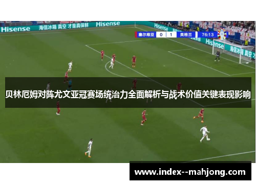 贝林厄姆对阵尤文亚冠赛场统治力全面解析与战术价值关键表现影响
