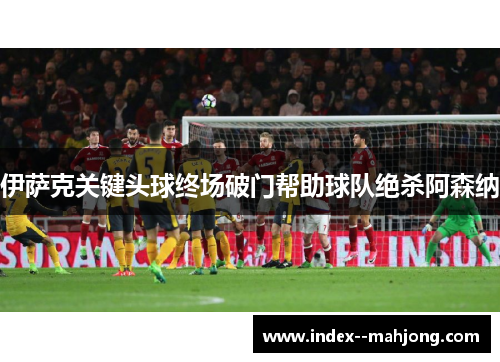 伊萨克关键头球终场破门帮助球队绝杀阿森纳