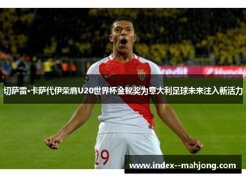 切萨雷·卡萨代伊荣膺U20世界杯金靴奖为意大利足球未来注入新活力