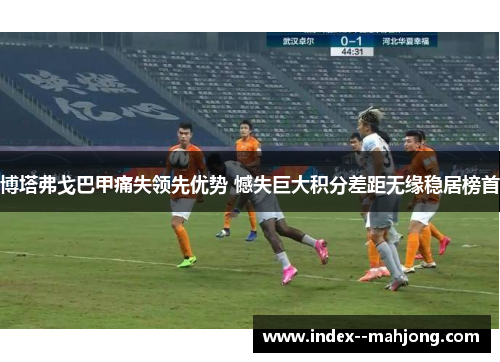 博塔弗戈巴甲痛失领先优势 憾失巨大积分差距无缘稳居榜首